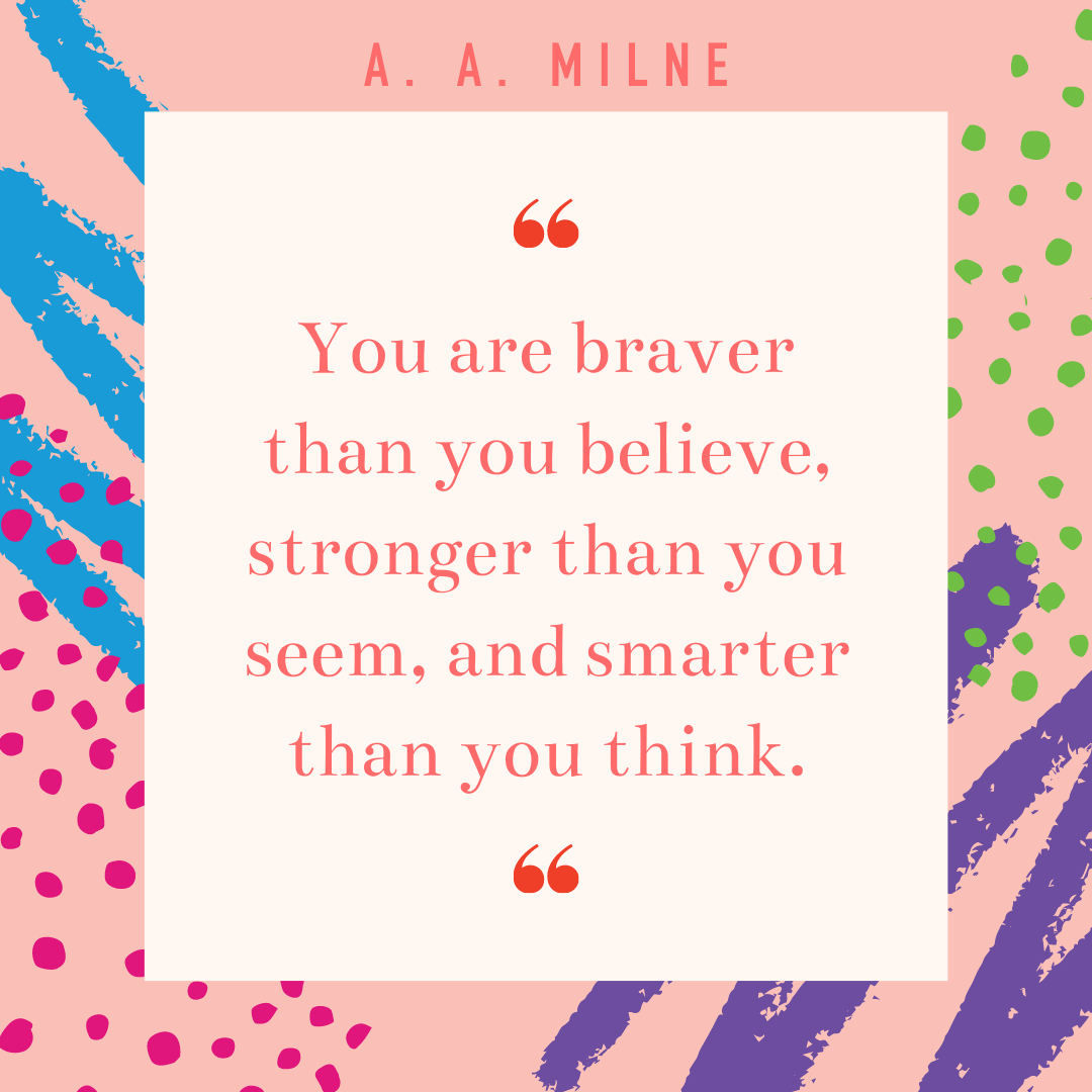 Quote: You are braver than you believe, stronger than you seem, and smarter than you think.